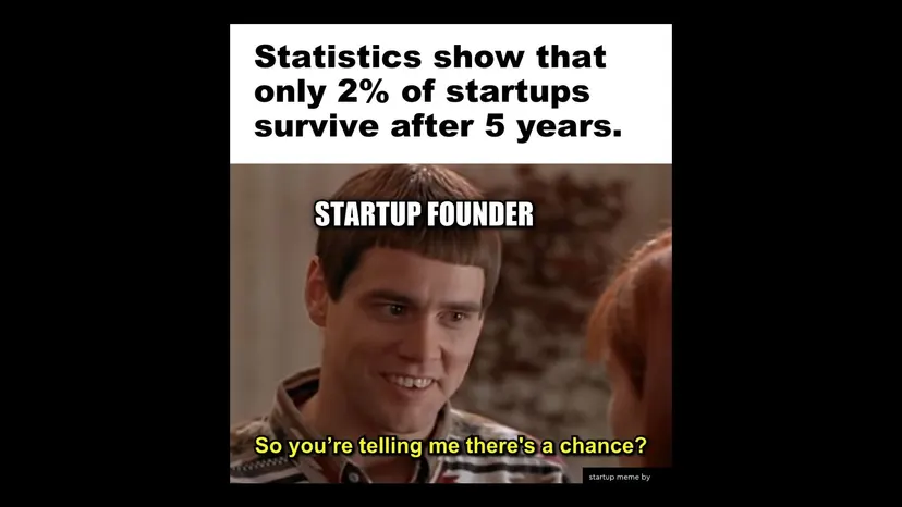 Meme: “Statistics show that only 2% of startups survive after 5 years.” Startup founder: “So you’re telling me there’s a chance?”