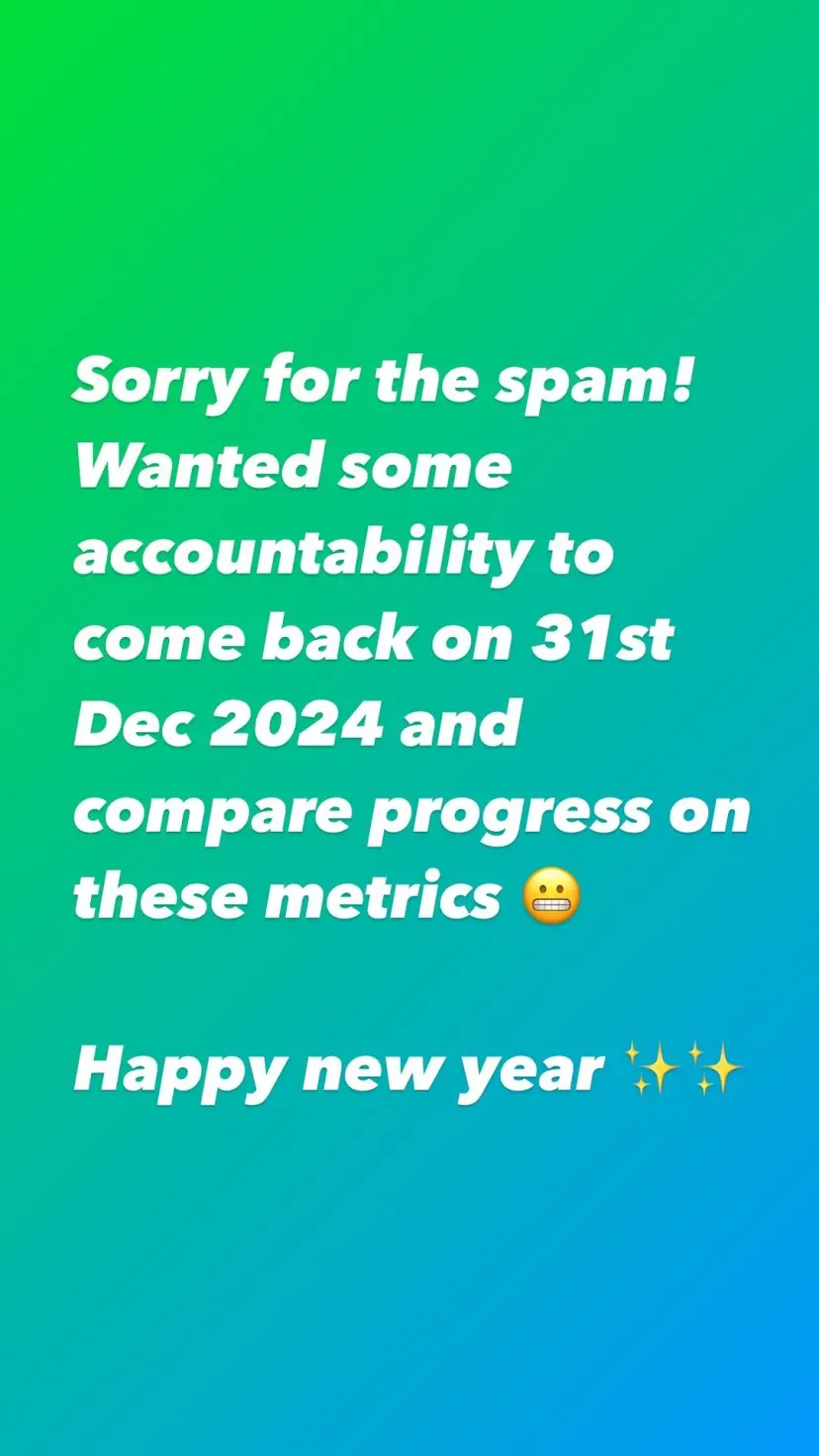 Sorry for the spam!
Wanted some accountability to come back on 31st Dec 2024 and compare progress on these metrics 😬

Happy new year ✨✨