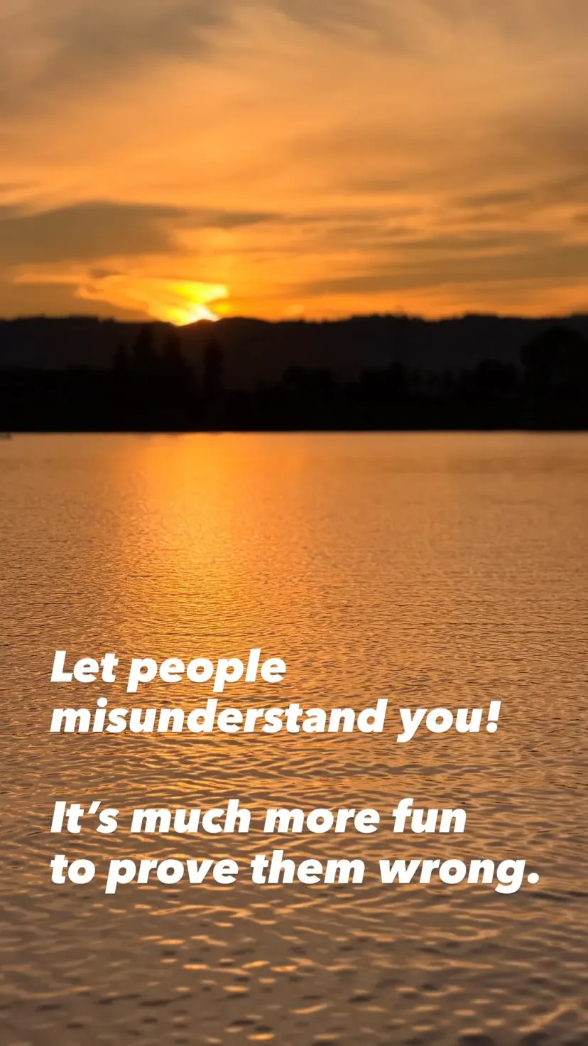 Let people misunderstand you!

It’s much more fun
to prove them wrong.