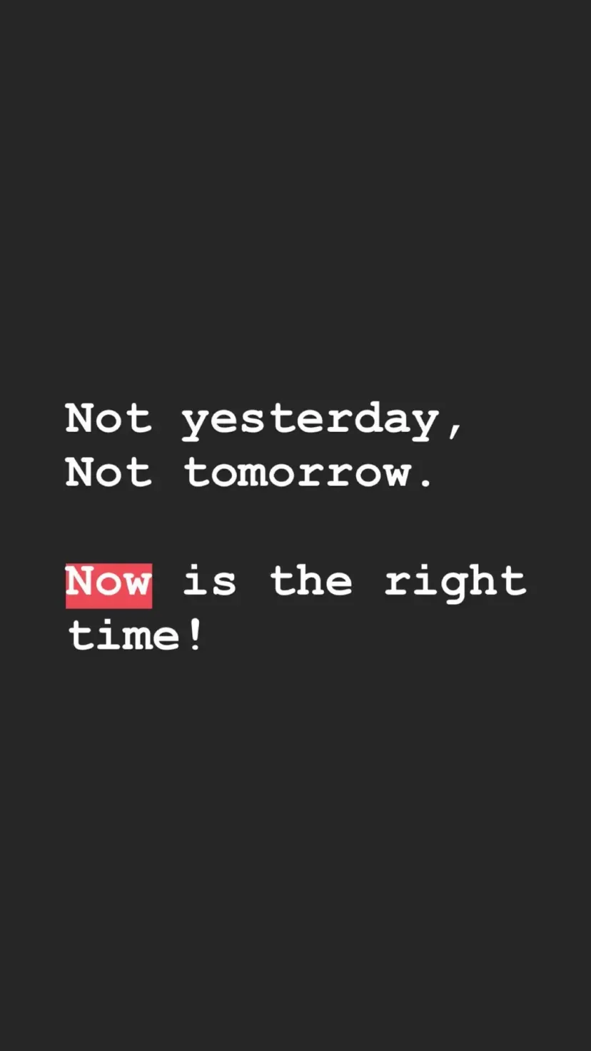 Not yesterday,
Not tomorrow.
Now is the right time!
