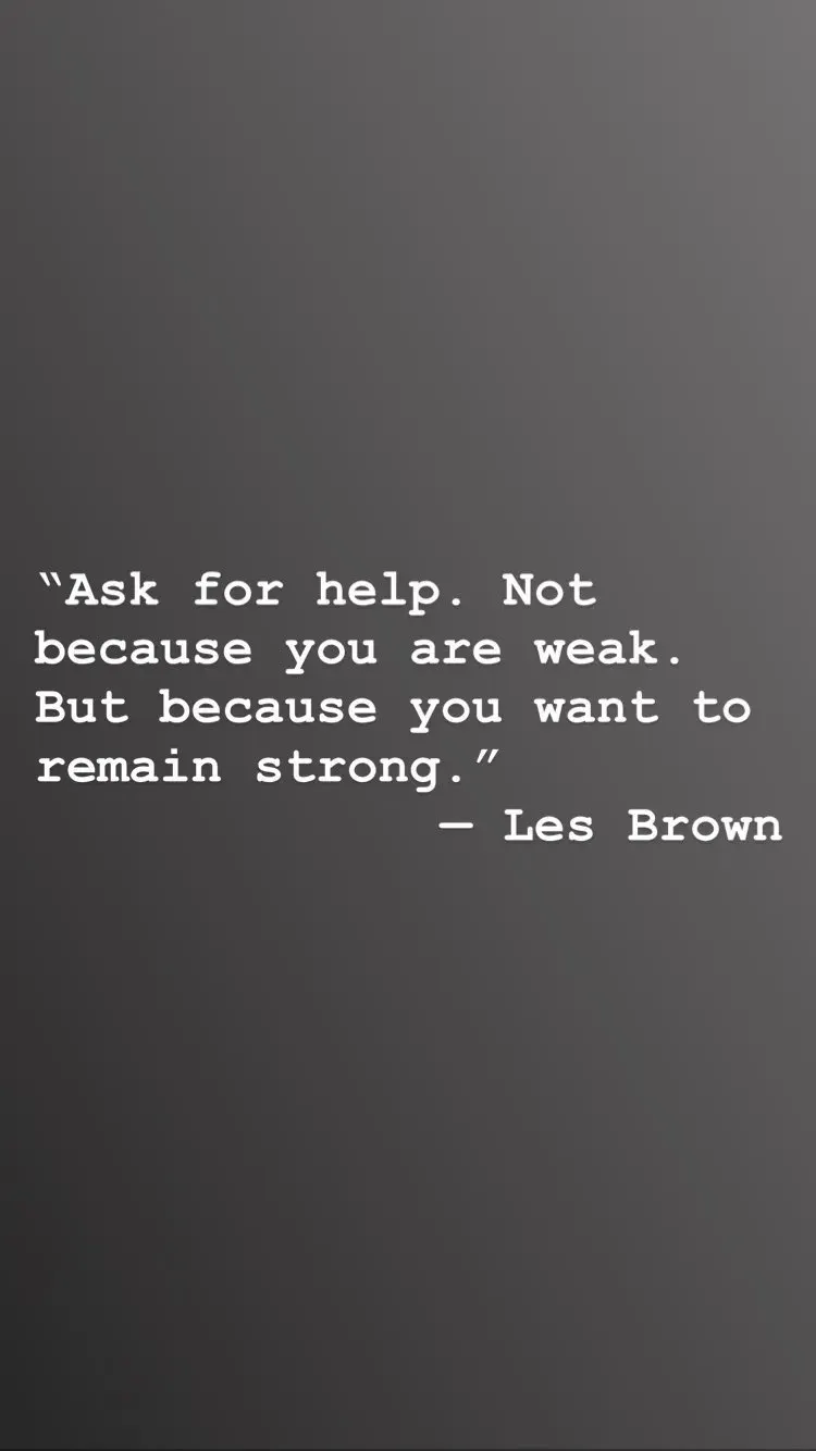 “Ask for help. Not because you are weak.
But because you want to remain strong.” — Les Brown
