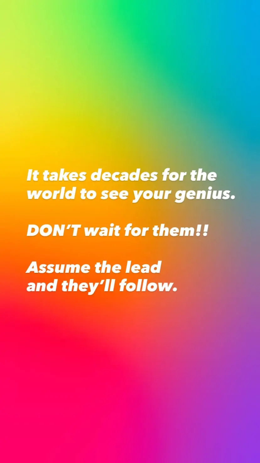 It takes decades for the world to see your genius.

DON’T wait for them!!

Assume the lead
and they’ll follow.