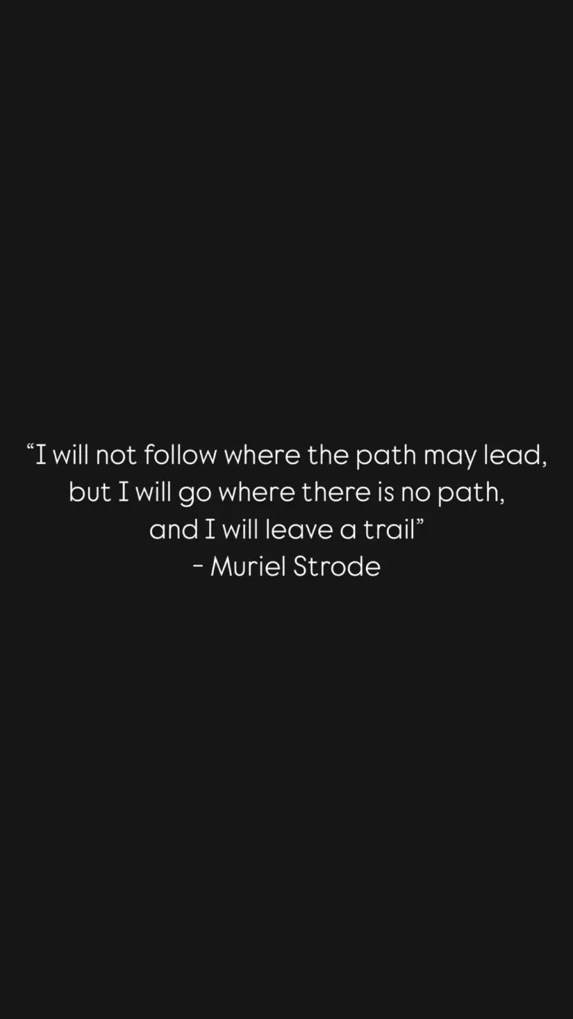 “I will not follow where the path may lead, but I will go where there is no path,
and I will leave a trail”
- Muriel Strode