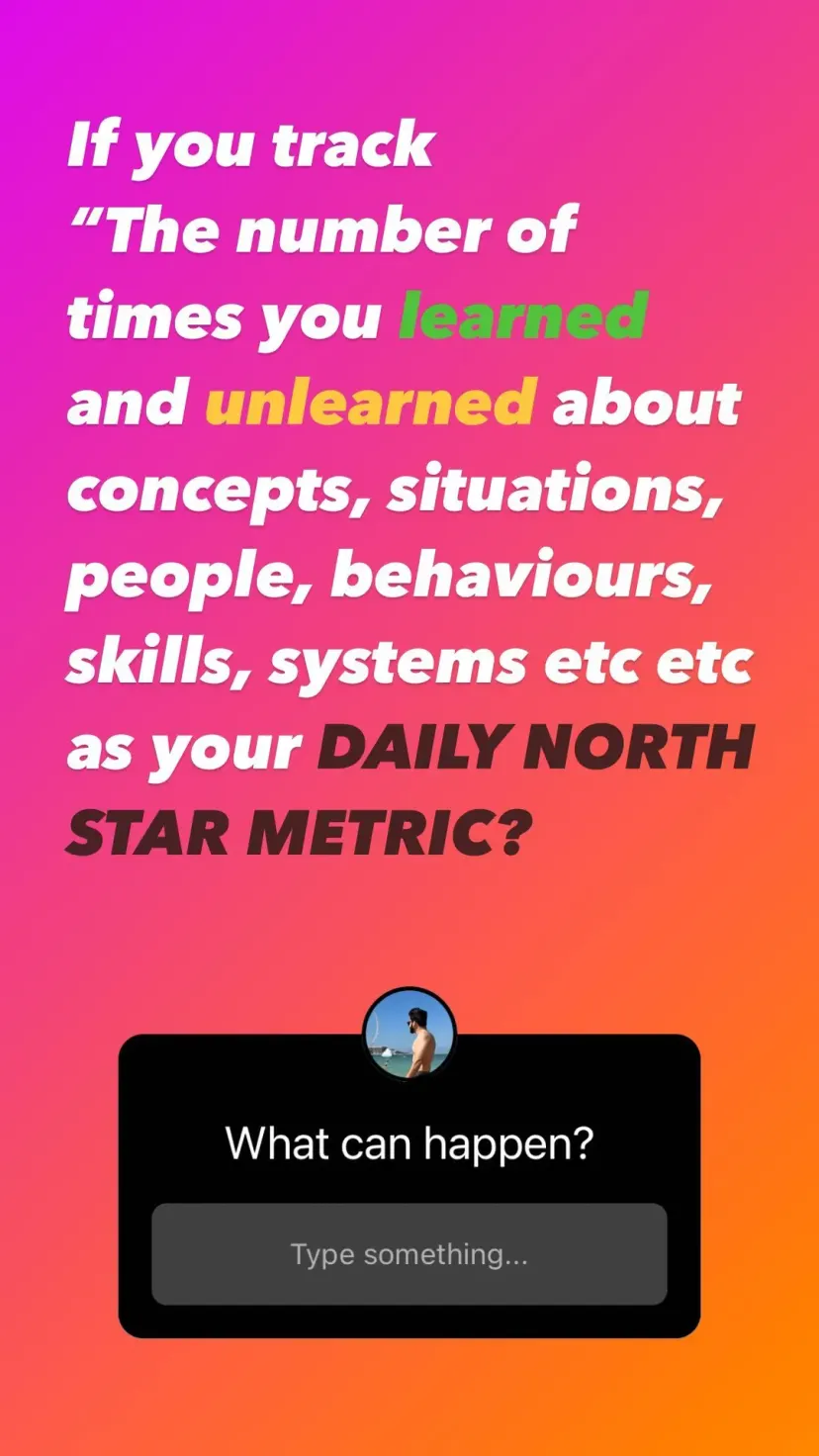 If you track
“The number of times you learned and unlearned about concepts, situations, people, behaviours, skills, systems etc etc
as your DAILY NORTH STAR METRIC?