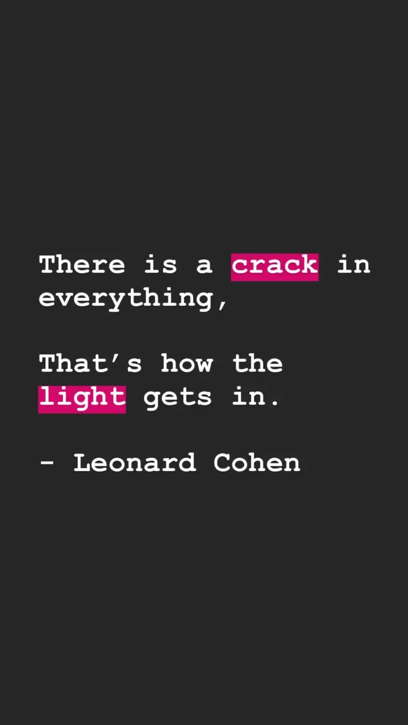 There is a crack in everything,

That’s how the
light gets in.

- Leonard Cohen